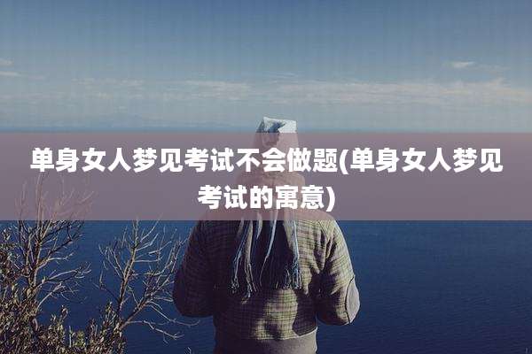 单身女人梦见考试不会做题(单身女人梦见考试的寓意)