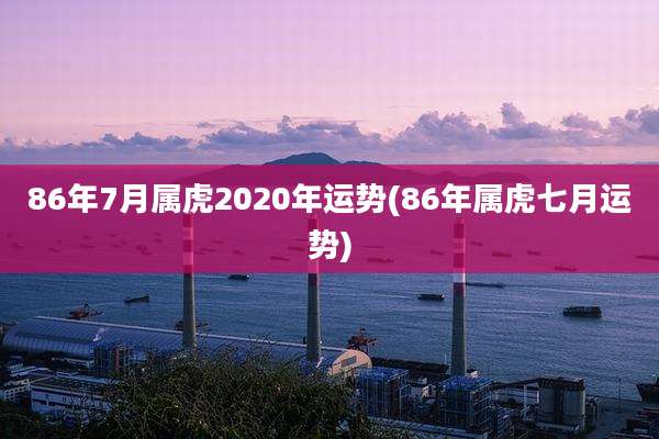 86年7月属虎2020年运势(86年属虎七月运势)