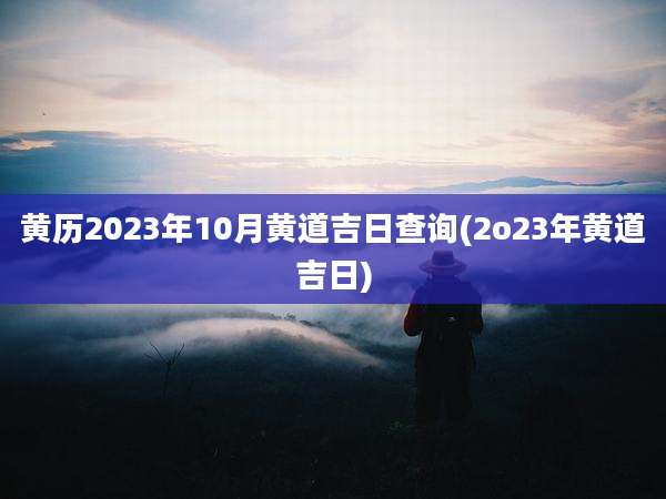 黄历2023年10月黄道吉日查询(2o23年黄道吉日)