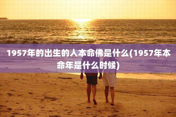 1957年的出生的人本命佛是什么(1957年本命年是什么时候)