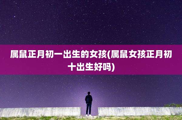 属鼠正月初一出生的女孩(属鼠女孩正月初十出生好吗)
