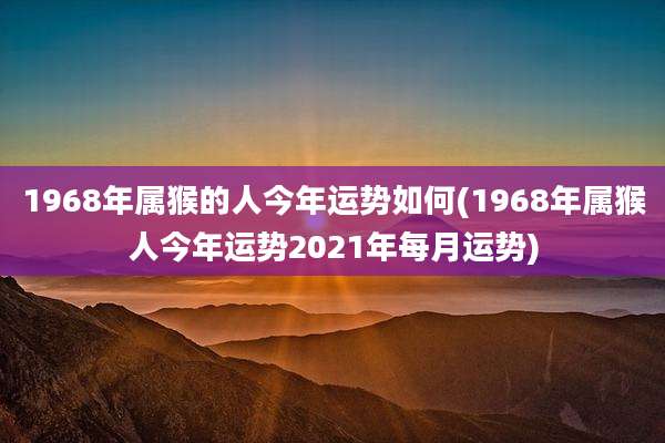 1968年属猴的人今年运势如何(1968年属猴人今年运势2021年每月运势)