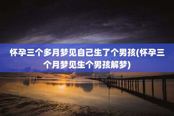 怀孕三个多月梦见自己生了个男孩(怀孕三个月梦见生个男孩解梦)