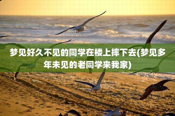 梦见好久不见的同学在楼上摔下去(梦见多年未见的老同学来我家)