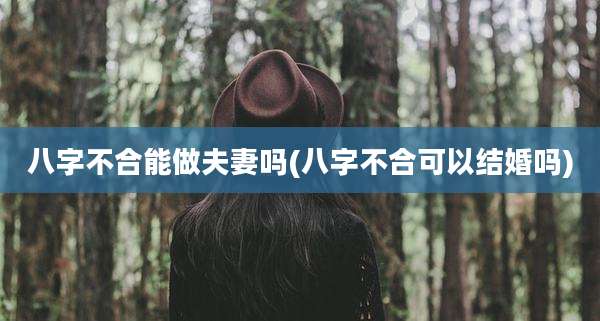 八字不合能做夫妻吗(八字不合可以结婚吗)