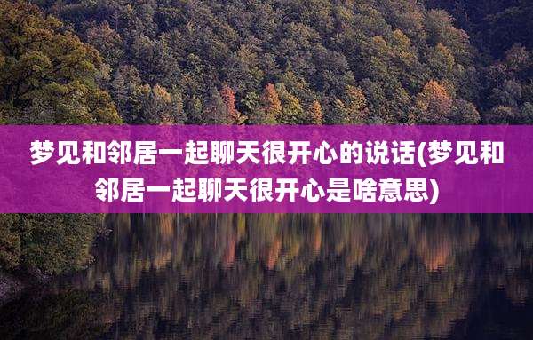 梦见和邻居一起聊天很开心的说话(梦见和邻居一起聊天很开心是啥意思)