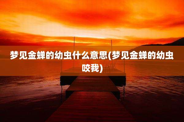 梦见金蝉的幼虫什么意思(梦见金蝉的幼虫咬我)