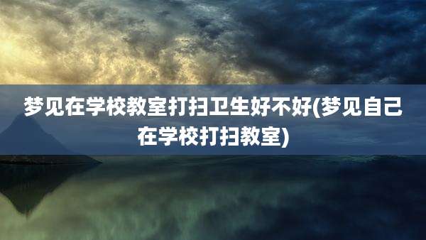 梦见在学校教室打扫卫生好不好(梦见自己在学校打扫教室)