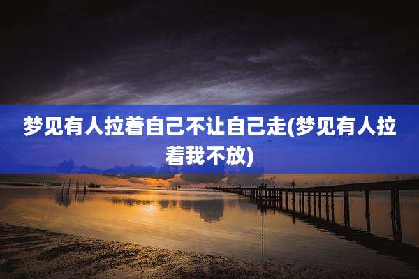 梦见有人拉着自己不让自己走(梦见有人拉着我不放)