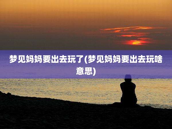 梦见妈妈要出去玩了(梦见妈妈要出去玩啥意思)