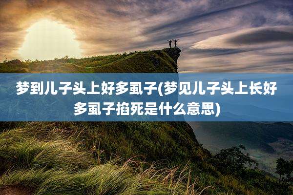 梦到儿子头上好多虱子(梦见儿子头上长好多虱子掐死是什么意思)