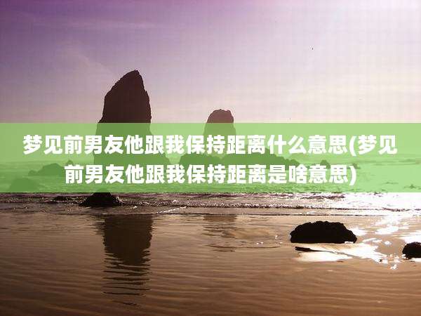 梦见前男友他跟我保持距离什么意思(梦见前男友他跟我保持距离是啥意思)