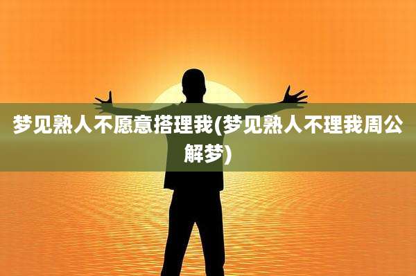 梦见熟人不愿意搭理我(梦见熟人不理我周公解梦)
