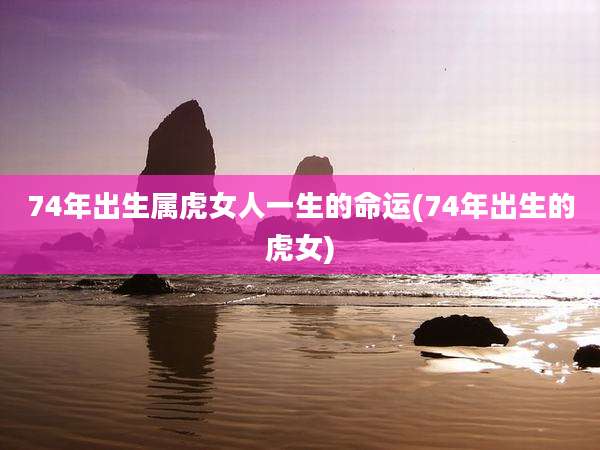74年出生属虎女人一生的命运(74年出生的虎女)