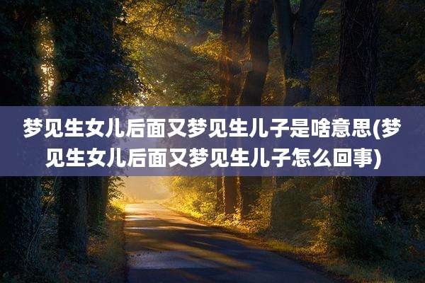梦见生女儿后面又梦见生儿子是啥意思(梦见生女儿后面又梦见生儿子怎么回事)