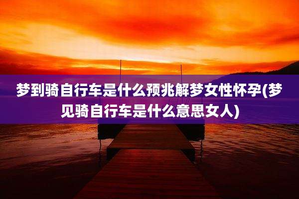 梦到骑自行车是什么预兆解梦女性怀孕(梦见骑自行车是什么意思女人)