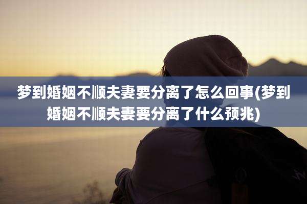 梦到婚姻不顺夫妻要分离了怎么回事(梦到婚姻不顺夫妻要分离了什么预兆)