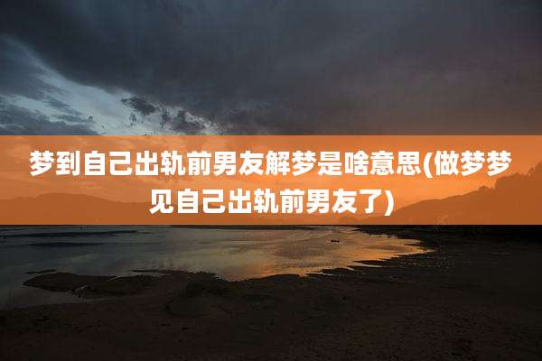 梦到自己出轨前男友解梦是啥意思(做梦梦见自己出轨前男友了)