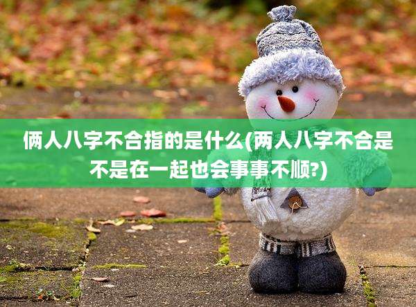 俩人八字不合指的是什么(两人八字不合是不是在一起也会事事不顺?)