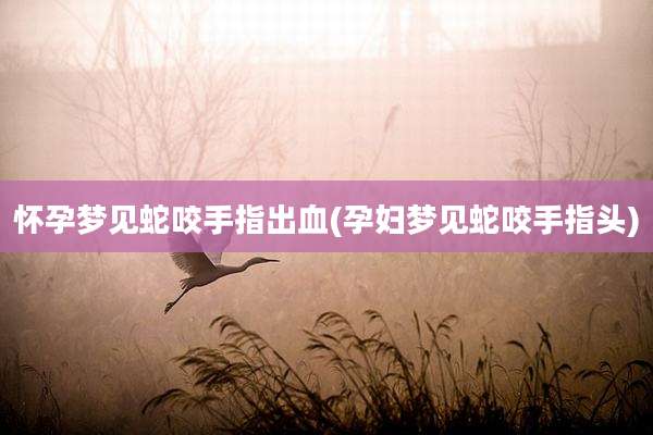 怀孕梦见蛇咬手指出血(孕妇梦见蛇咬手指头)