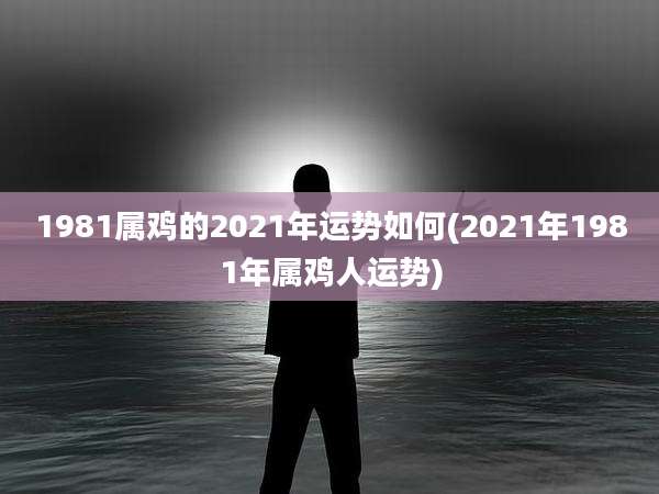 1981属鸡的2021年运势如何(2021年1981年属鸡人运势)
