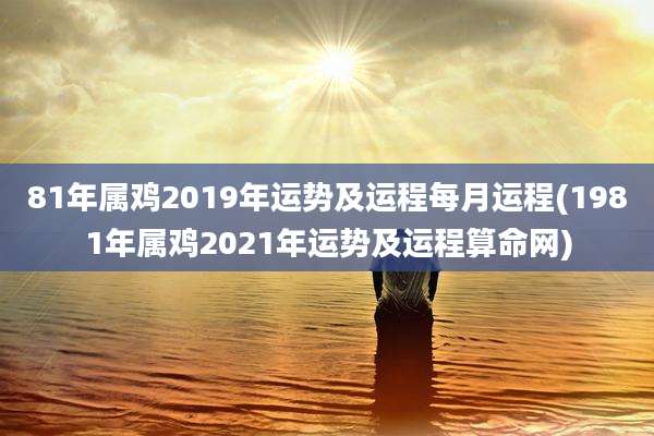 81年属鸡2019年运势及运程每月运程(1981年属鸡2021年运势及运程算命网)