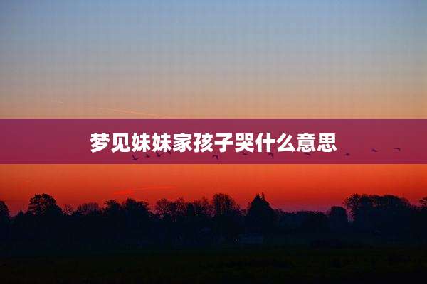 梦见妹妹家孩子哭什么意思