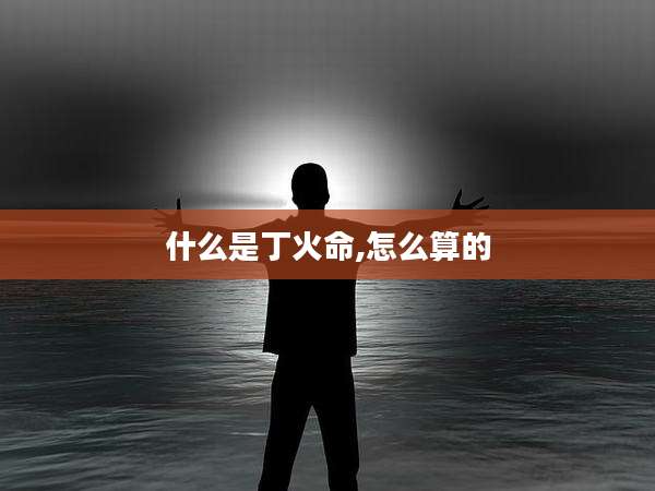 什么是丁火命,怎么算的