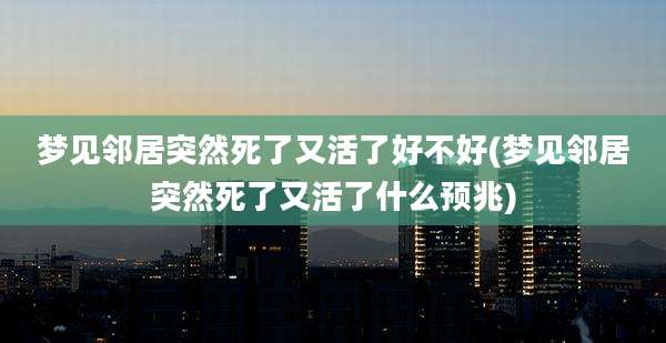 梦见邻居突然死了又活了好不好(梦见邻居突然死了又活了什么预兆)