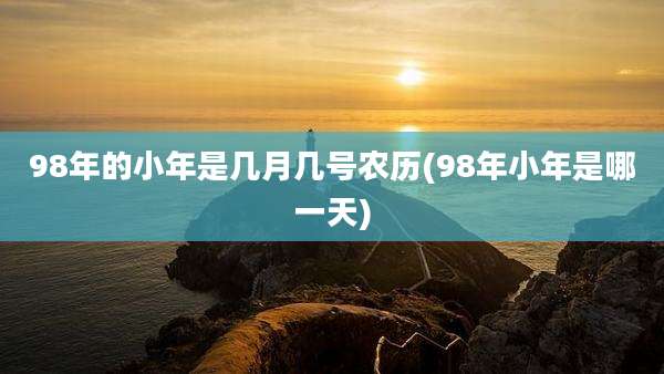 98年的小年是几月几号农历(98年小年是哪一天)