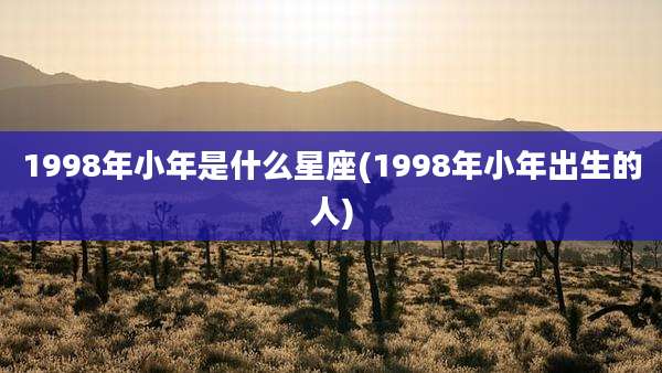 1998年小年是什么星座(1998年小年出生的人)