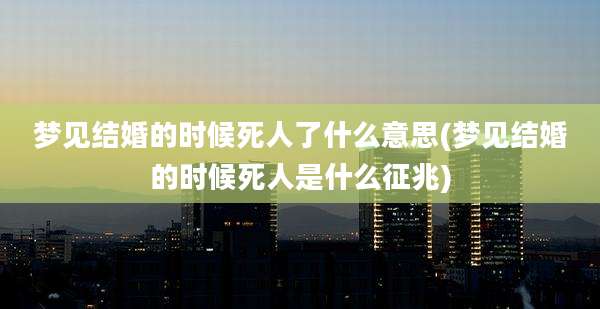 梦见结婚的时候死人了什么意思(梦见结婚的时候死人是什么征兆)
