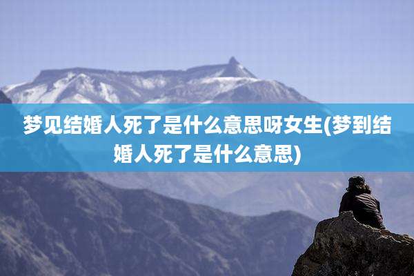 梦见结婚人死了是什么意思呀女生(梦到结婚人死了是什么意思)