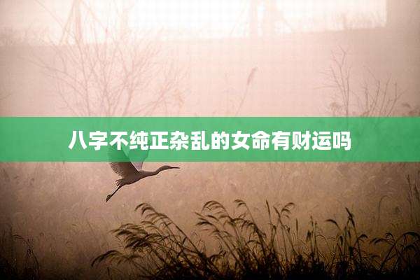 八字不纯正杂乱的女命有财运吗