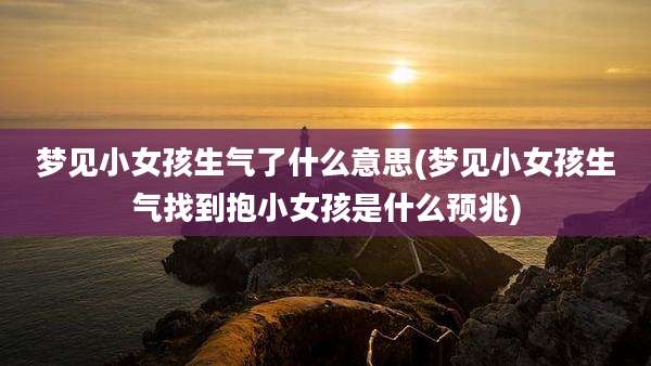 梦见小女孩生气了什么意思(梦见小女孩生气找到抱小女孩是什么预兆)