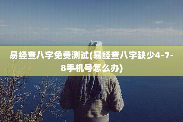 易经查八字免费测试(易经查八字缺少4-7-8手机号怎么办)