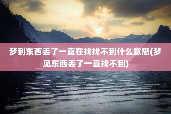 梦到东西丢了一直在找找不到什么意思(梦见东西丢了一直找不到)
