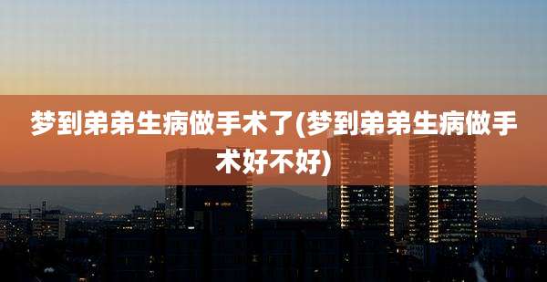 梦到弟弟生病做手术了(梦到弟弟生病做手术好不好)