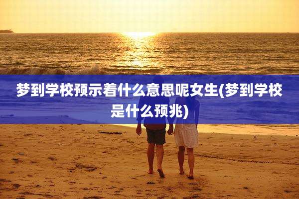 梦到学校预示着什么意思呢女生(梦到学校是什么预兆)