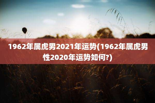 1962年属虎男2021年运势(1962年属虎男性2020年运势如何?)