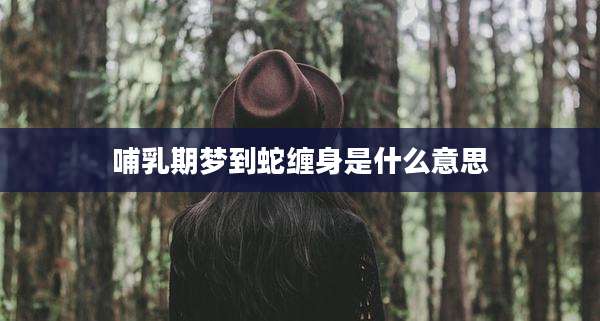 哺乳期梦到蛇缠身是什么意思