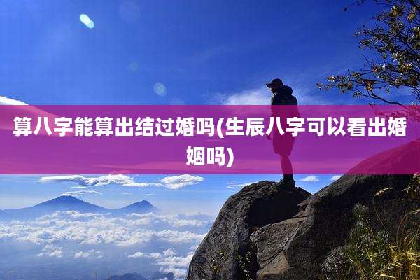 算八字能算出结过婚吗(生辰八字可以看出婚姻吗)