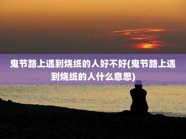 鬼节路上遇到烧纸的人好不好(鬼节路上遇到烧纸的人什么意思)