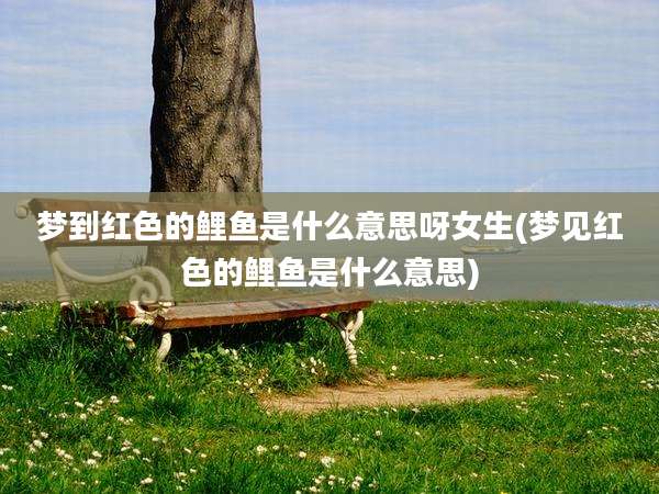 梦到红色的鲤鱼是什么意思呀女生(梦见红色的鲤鱼是什么意思)