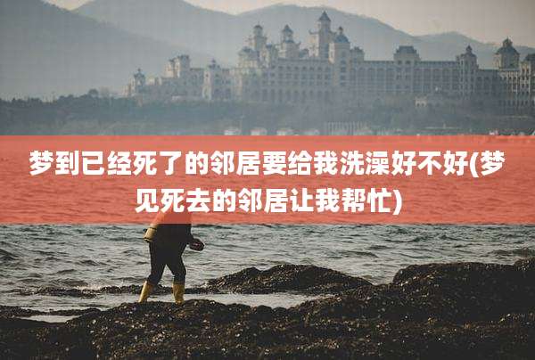 梦到已经死了的邻居要给我洗澡好不好(梦见死去的邻居让我帮忙)