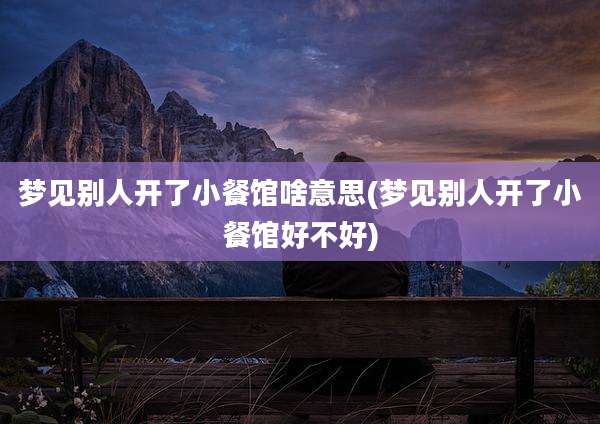 梦见别人开了小餐馆啥意思(梦见别人开了小餐馆好不好)