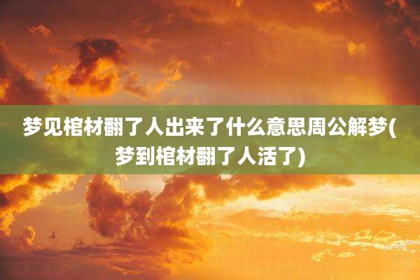 梦见棺材翻了人出来了什么意思周公解梦(梦到棺材翻了人活了)