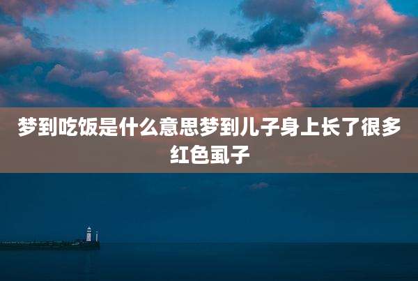 梦到吃饭是什么意思梦到儿子身上长了很多红色虱子