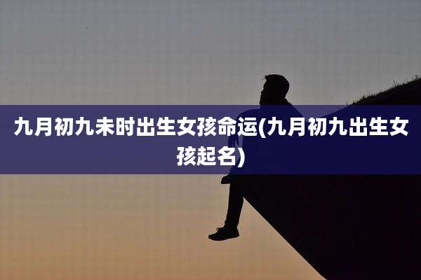 九月初九未时出生女孩命运(九月初九出生女孩起名)