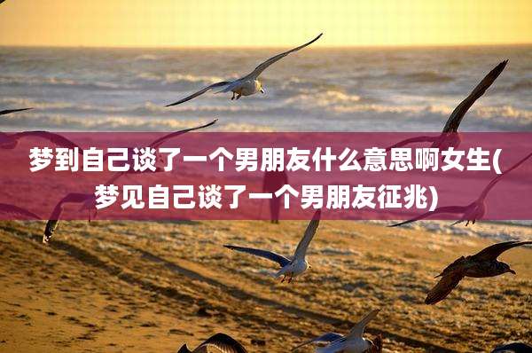 梦到自己谈了一个男朋友什么意思啊女生(梦见自己谈了一个男朋友征兆)